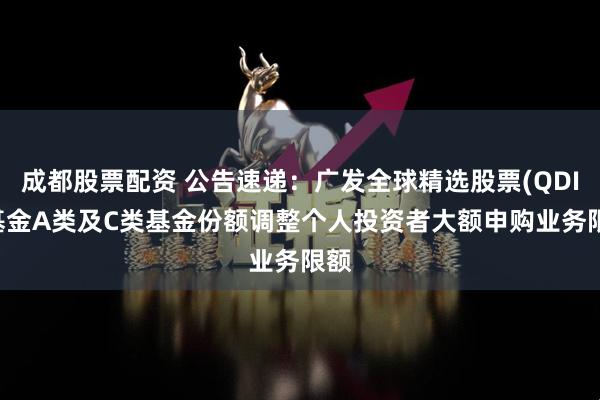 成都股票配资 公告速递：广发全球精选股票(QDII)基金A类及C类基金份额调整个人投资者大额申购业务限额