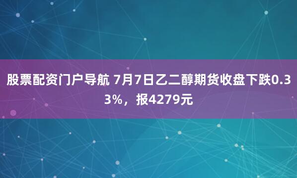 股票配资门户导航 7月7日乙二醇期货收盘下跌0.33%，报4279元