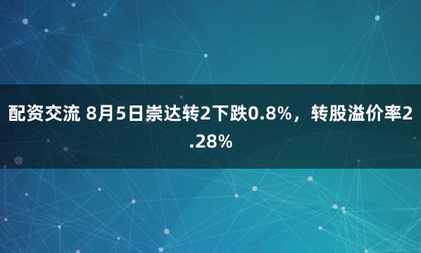 配资交流 8月5日崇达转2下跌0.8%，转股溢价率2.28%