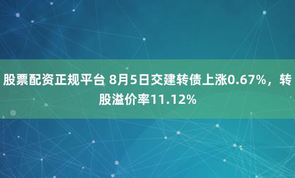 股票配资正规平台 8月5日交建转债上涨0.67%，转股溢价率11.12%