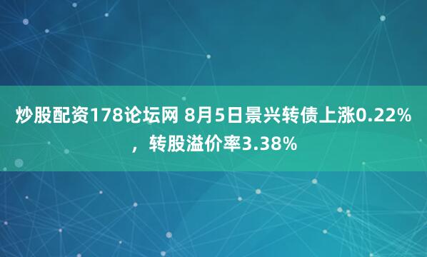 炒股配资178论坛网 8月5日景兴转债上涨0.22%，转股溢价率3.38%