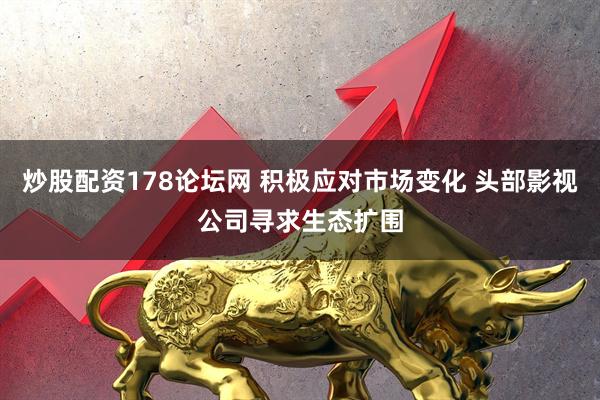 炒股配资178论坛网 积极应对市场变化 头部影视公司寻求生态扩围