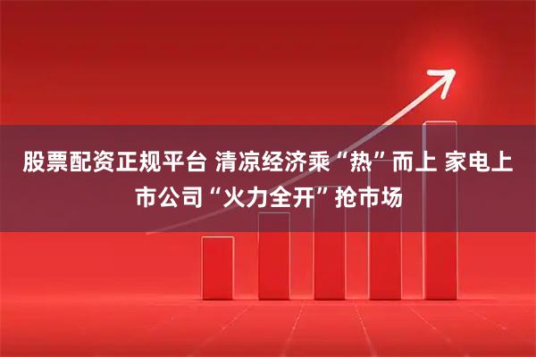 股票配资正规平台 清凉经济乘“热”而上 家电上市公司“火力全开”抢市场