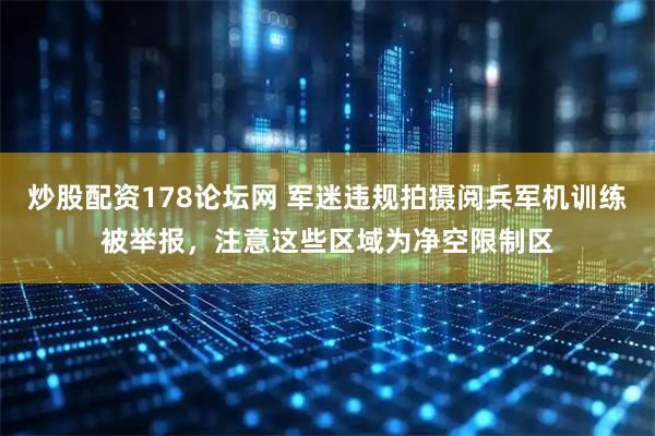炒股配资178论坛网 军迷违规拍摄阅兵军机训练被举报，注意这些区域为净空限制区