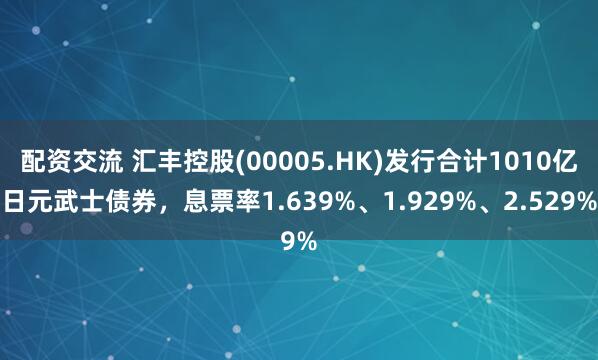 配资交流 汇丰控股(00005.HK)发行合计1010亿日元武士债券，息票率1.639%、1.929%、2.529%