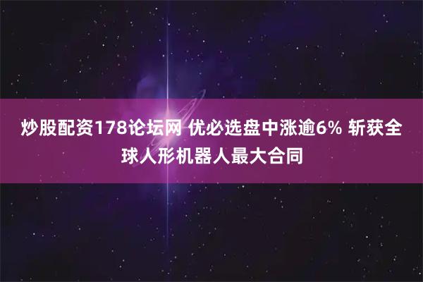 炒股配资178论坛网 优必选盘中涨逾6% 斩获全球人形机器人最大合同