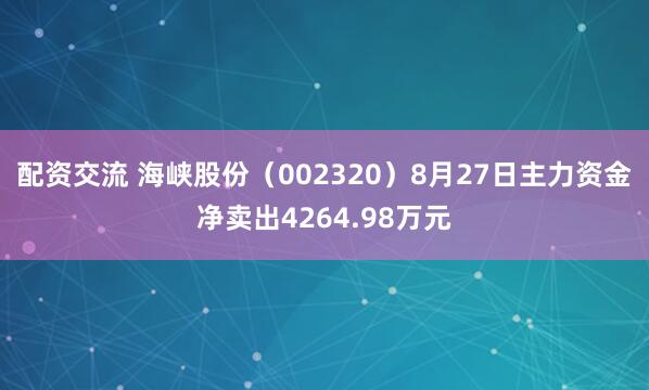 配资交流 海峡股份（002320）8月27日主力资金净卖出4264.98万元