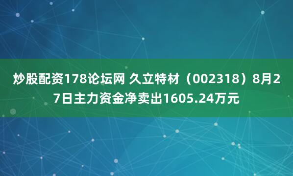 炒股配资178论坛网 久立特材（002318）8月27日主力资金净卖出1605.24万元