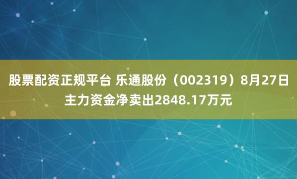 股票配资正规平台 乐通股份（002319）8月27日主力资金净卖出2848.17万元