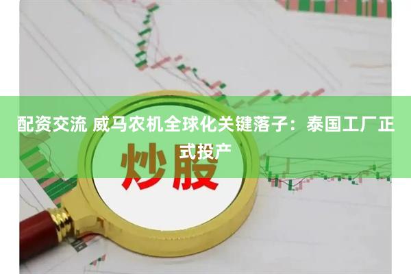 配资交流 威马农机全球化关键落子：泰国工厂正式投产
