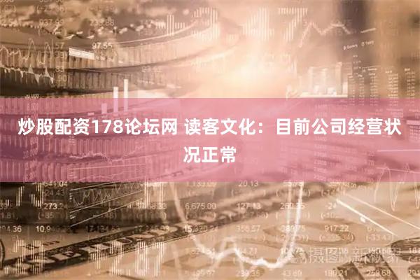 炒股配资178论坛网 读客文化：目前公司经营状况正常