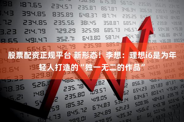 股票配资正规平台 新形态！李想：理想i6是为年轻人打造的“独一无二的作品”