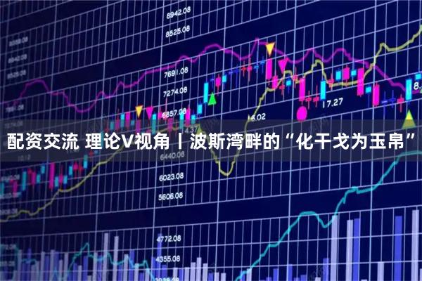 配资交流 理论V视角丨波斯湾畔的“化干戈为玉帛”