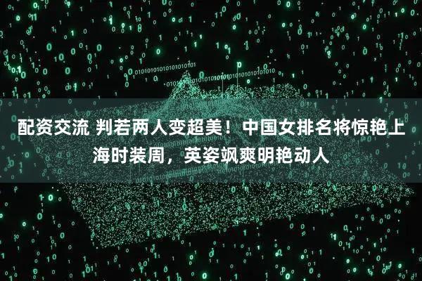 配资交流 判若两人变超美！中国女排名将惊艳上海时装周，英姿飒爽明艳动人