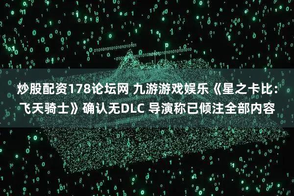 炒股配资178论坛网 九游游戏娱乐《星之卡比：飞天骑士》确认无DLC 导演称已倾注全部内容