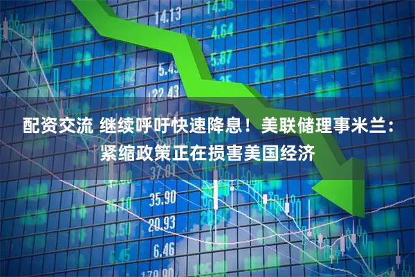配资交流 继续呼吁快速降息！美联储理事米兰：紧缩政策正在损害美国经济