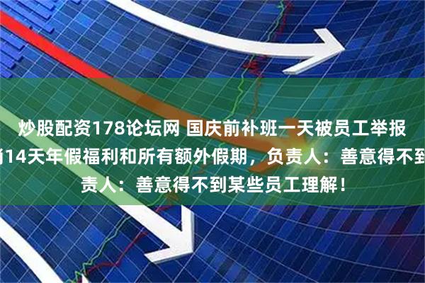 炒股配资178论坛网 国庆前补班一天被员工举报，公司反手取消14天年假福利和所有额外假期，负责人：善意得不到某些员工理解！