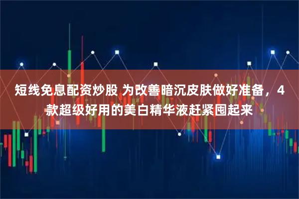 短线免息配资炒股 为改善暗沉皮肤做好准备，4款超级好用的美白精华液赶紧囤起来