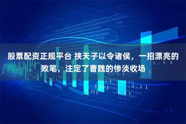 股票配资正规平台 挟天子以令诸侯，一招漂亮的败笔，注定了曹魏的惨淡收场