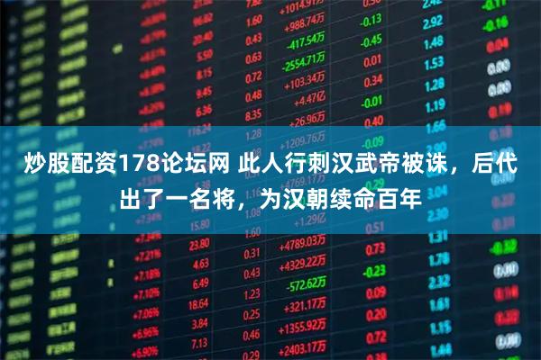 炒股配资178论坛网 此人行刺汉武帝被诛，后代出了一名将，为汉朝续命百年