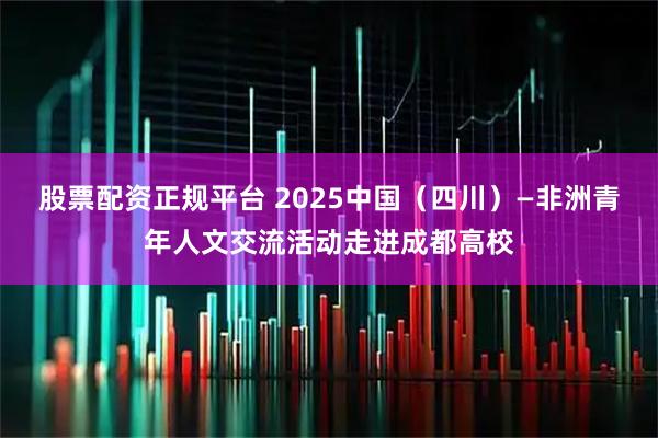 股票配资正规平台 2025中国（四川）—非洲青年人文交流活动走进成都高校