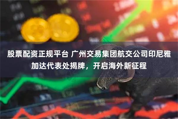 股票配资正规平台 广州交易集团航交公司印尼雅加达代表处揭牌，开启海外新征程