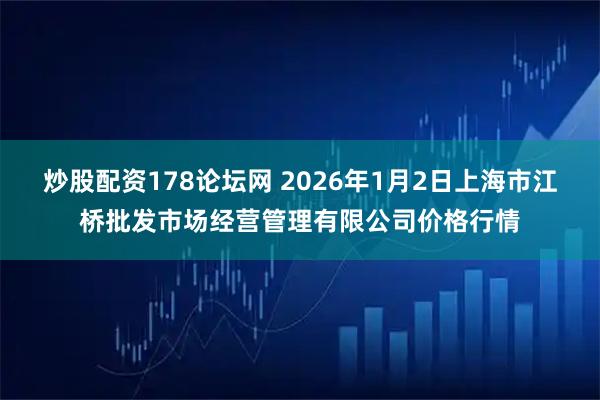 炒股配资178论坛网 2026年1月2日上海市江桥批发市场经营管理有限公司价格行情
