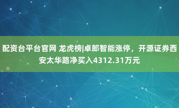 配资台平台官网 龙虎榜|卓郎智能涨停，开源证券西安太华路净买入4312.31万元