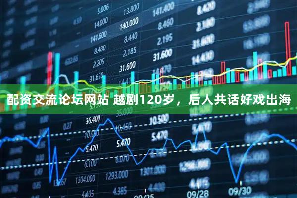 配资交流论坛网站 越剧120岁，后人共话好戏出海