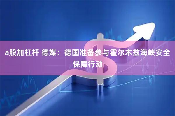 a股加杠杆 德媒：德国准备参与霍尔木兹海峡安全保障行动
