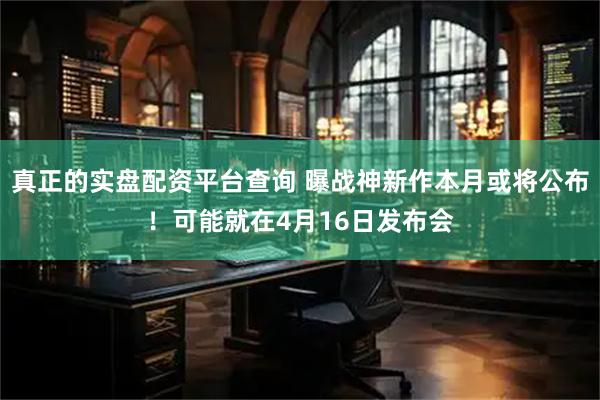 真正的实盘配资平台查询 曝战神新作本月或将公布！可能就在4月16日发布会