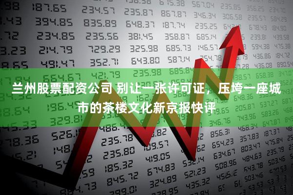 兰州股票配资公司 别让一张许可证，压垮一座城市的茶楼文化新京报快评