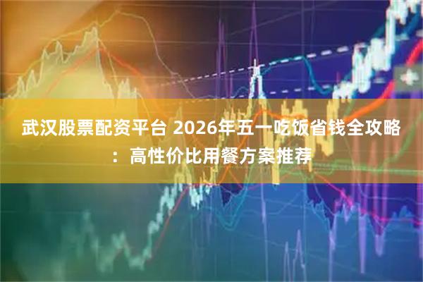 武汉股票配资平台 2026年五一吃饭省钱全攻略：高性价比用餐方案推荐