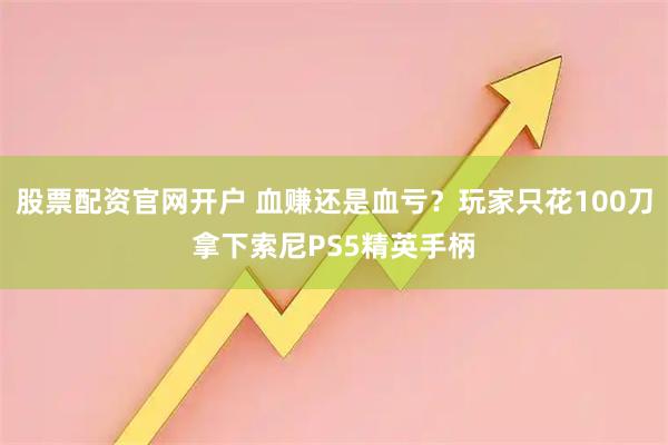股票配资官网开户 血赚还是血亏？玩家只花100刀拿下索尼PS5精英手柄