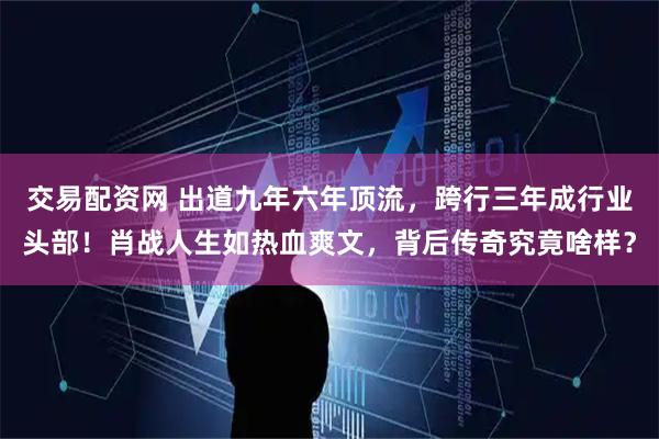 交易配资网 出道九年六年顶流，跨行三年成行业头部！肖战人生如热血爽文，背后传奇究竟啥样？