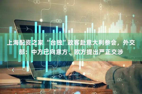 上海配资之家 “台独”政客赴意大利参会，外交部：中方已向意方、欧方提出严正交涉