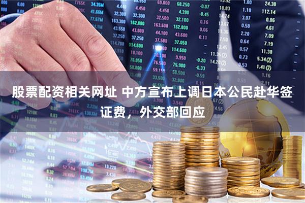 股票配资相关网址 中方宣布上调日本公民赴华签证费，外交部回应