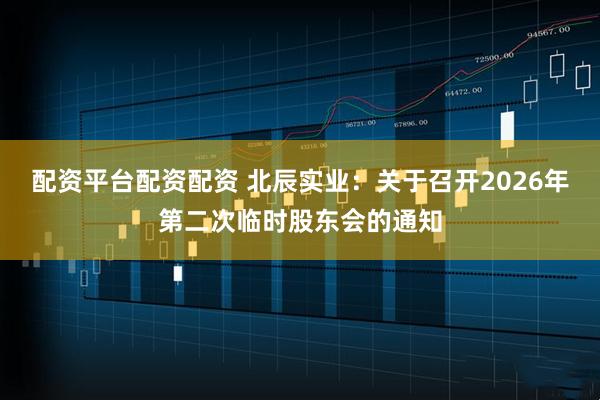 配资平台配资配资 北辰实业：关于召开2026年第二次临时股东会的通知