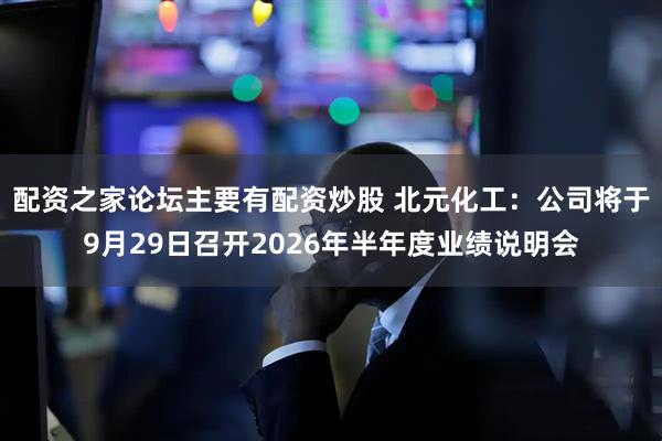 配资之家论坛主要有配资炒股 北元化工：公司将于9月29日召开2026年半年度业绩说明会