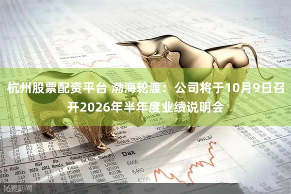 杭州股票配资平台 渤海轮渡：公司将于10月9日召开2026年半年度业绩说明会