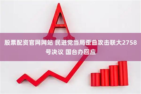 股票配资官网网站 民进党当局歪曲攻击联大2758号决议 国台办回应