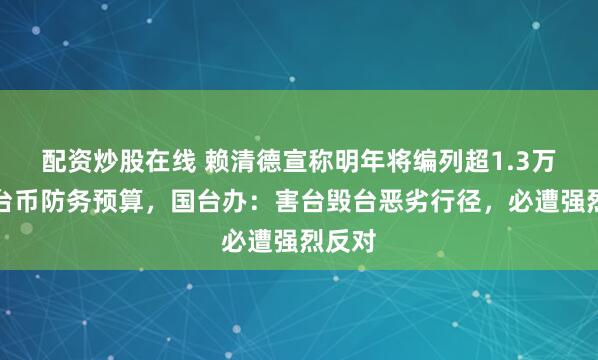 配资炒股在线 赖清德宣称明年将编列超1.3万亿新台币防务预算，国台办：害台毁台恶劣行径，必遭强烈反对
